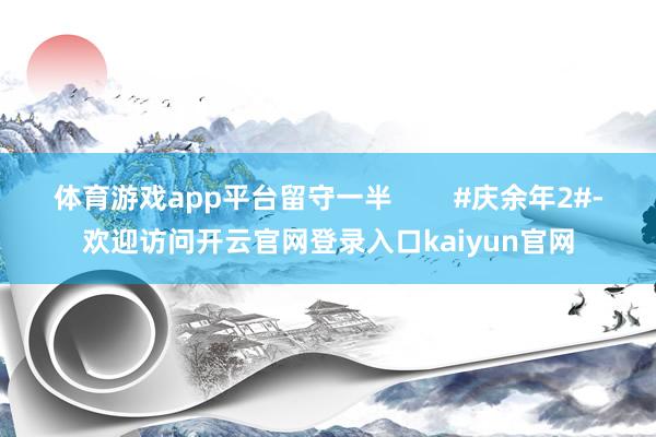 体育游戏app平台留守一半        #庆余年2#-欢迎访问开云官网登录入口kaiyun官网