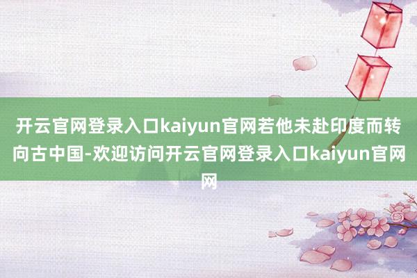 开云官网登录入口kaiyun官网若他未赴印度而转向古中国-欢迎访问开云官网登录入口kaiyun官网