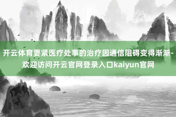 开云体育要紧医疗处事的治疗因通信阻碍变得渐渐-欢迎访问开云官网登录入口kaiyun官网