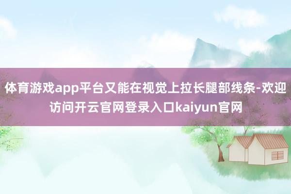 体育游戏app平台又能在视觉上拉长腿部线条-欢迎访问开云官网登录入口kaiyun官网