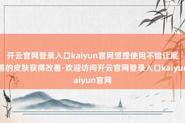 开云官网登录入口kaiyun官网坚捏使用不错让底本简易的皮肤获得改善-欢迎访问开云官网登录入口kaiyun官网