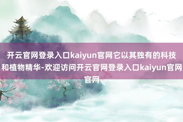 开云官网登录入口kaiyun官网它以其独有的科技和植物精华-欢迎访问开云官网登录入口kaiyun官网