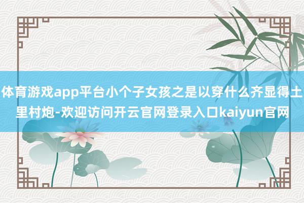 体育游戏app平台小个子女孩之是以穿什么齐显得土里村炮-欢迎访问开云官网登录入口kaiyun官网