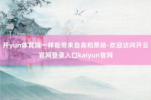 开yun体育网一样能带来自高和昂扬-欢迎访问开云官网登录入口kaiyun官网