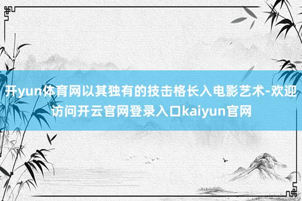 开yun体育网以其独有的技击格长入电影艺术-欢迎访问开云官网登录入口kaiyun官网