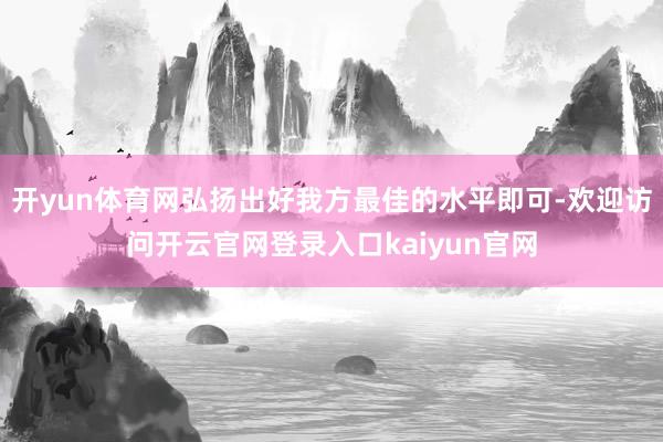 开yun体育网弘扬出好我方最佳的水平即可-欢迎访问开云官网登录入口kaiyun官网