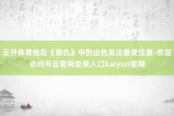 云开体育他在《报仇》中的出色发达备受注意-欢迎访问开云官网登录入口kaiyun官网