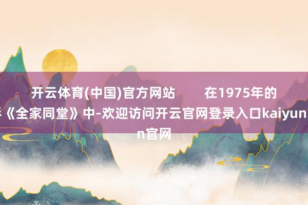 开云体育(中国)官方网站        在1975年的电影《全家同堂》中-欢迎访问开云官网登录入口kaiyun官网