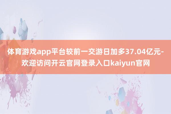 体育游戏app平台较前一交游日加多37.04亿元-欢迎访问开云官网登录入口kaiyun官网