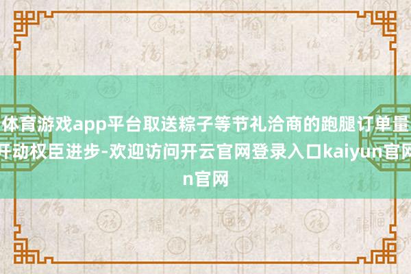 体育游戏app平台取送粽子等节礼洽商的跑腿订单量开动权臣进步-欢迎访问开云官网登录入口kaiyun官网