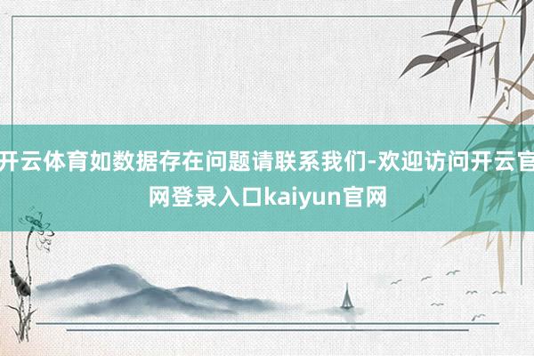 开云体育如数据存在问题请联系我们-欢迎访问开云官网登录入口kaiyun官网