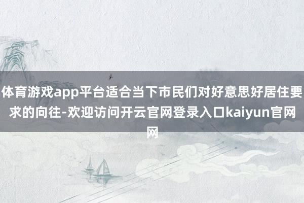 体育游戏app平台适合当下市民们对好意思好居住要求的向往-欢迎访问开云官网登录入口kaiyun官网