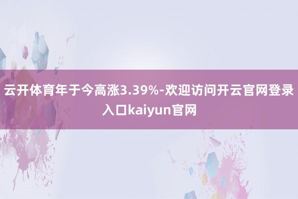 云开体育年于今高涨3.39%-欢迎访问开云官网登录入口kaiyun官网