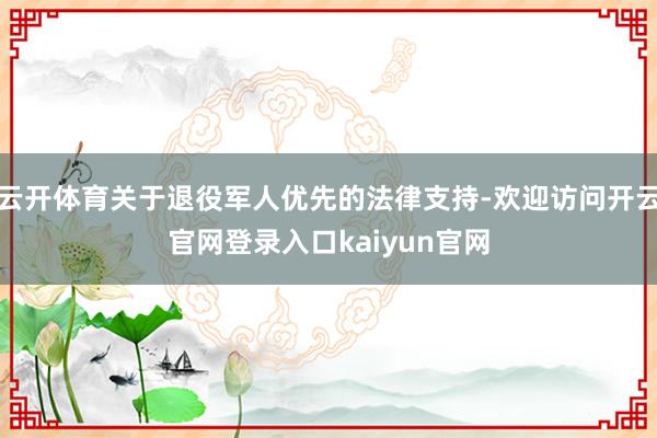 云开体育关于退役军人优先的法律支持-欢迎访问开云官网登录入口kaiyun官网