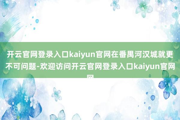 开云官网登录入口kaiyun官网在番禺河汉城就更不可问题-欢迎访问开云官网登录入口kaiyun官网