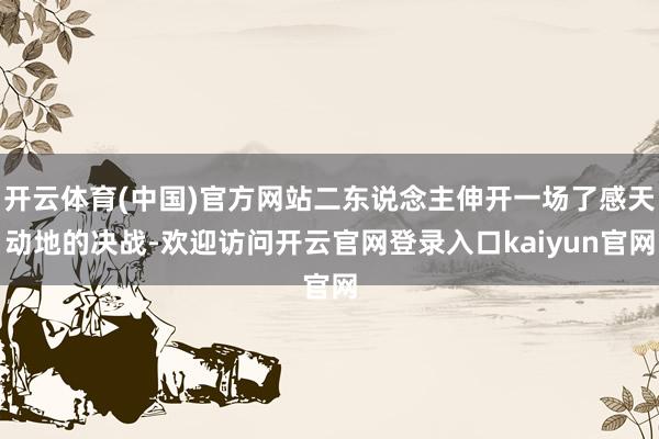 开云体育(中国)官方网站二东说念主伸开一场了感天动地的决战-欢迎访问开云官网登录入口kaiyun官网