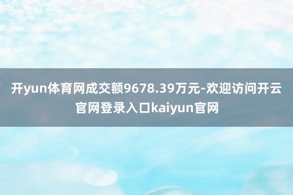 开yun体育网成交额9678.39万元-欢迎访问开云官网登录入口kaiyun官网