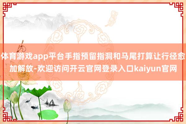 体育游戏app平台手指预留指洞和马尾打算让行径愈加解放-欢迎访问开云官网登录入口kaiyun官网