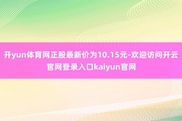 开yun体育网正股最新价为10.15元-欢迎访问开云官网登录入口kaiyun官网