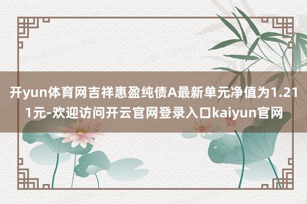 开yun体育网吉祥惠盈纯债A最新单元净值为1.211元-欢迎访问开云官网登录入口kaiyun官网