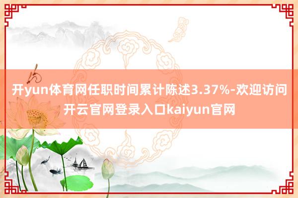 开yun体育网任职时间累计陈述3.37%-欢迎访问开云官网登录入口kaiyun官网