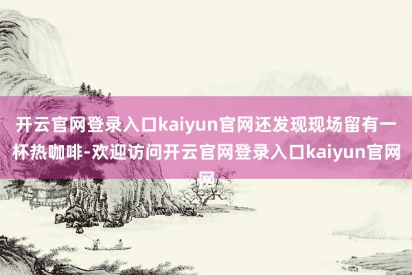 开云官网登录入口kaiyun官网还发现现场留有一杯热咖啡-欢迎访问开云官网登录入口kaiyun官网