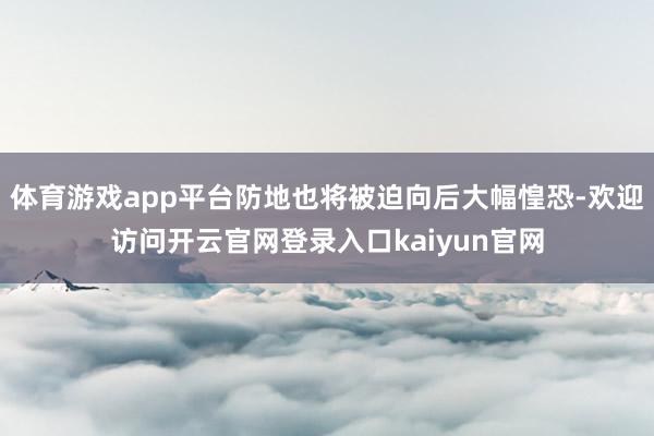 体育游戏app平台防地也将被迫向后大幅惶恐-欢迎访问开云官网登录入口kaiyun官网