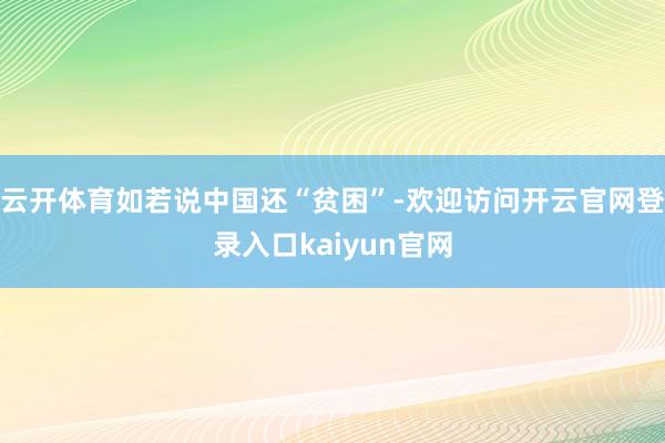 云开体育如若说中国还“贫困”-欢迎访问开云官网登录入口kaiyun官网