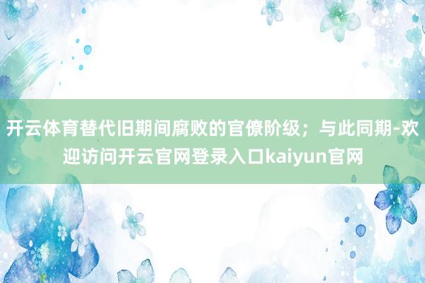 开云体育替代旧期间腐败的官僚阶级；与此同期-欢迎访问开云官网登录入口kaiyun官网