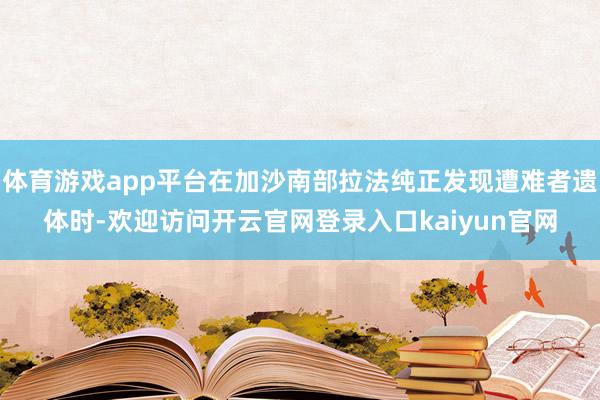 体育游戏app平台在加沙南部拉法纯正发现遭难者遗体时-欢迎访问开云官网登录入口kaiyun官网