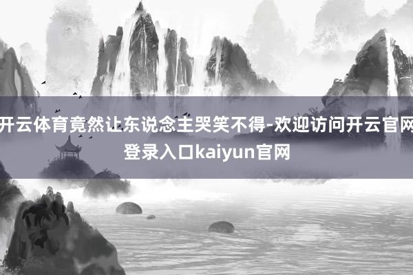 开云体育竟然让东说念主哭笑不得-欢迎访问开云官网登录入口kaiyun官网