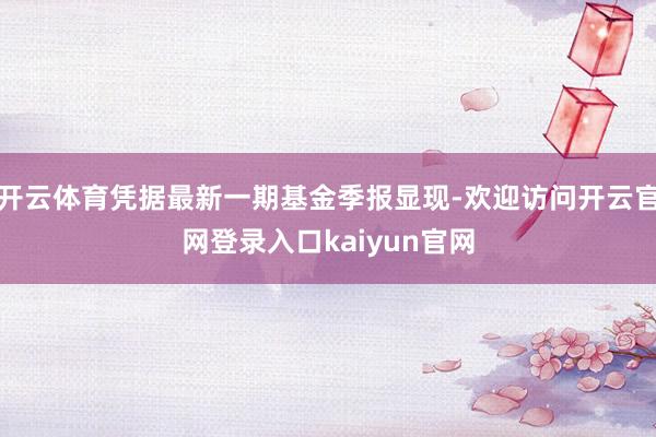 开云体育凭据最新一期基金季报显现-欢迎访问开云官网登录入口kaiyun官网