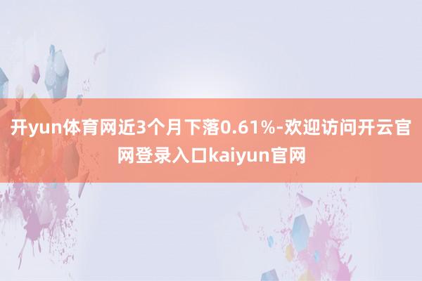 开yun体育网近3个月下落0.61%-欢迎访问开云官网登录入口kaiyun官网