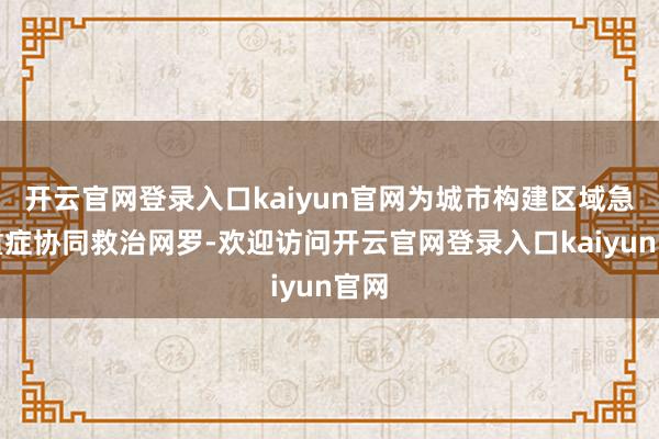 开云官网登录入口kaiyun官网为城市构建区域急危重症协同救治网罗-欢迎访问开云官网登录入口kaiyun官网