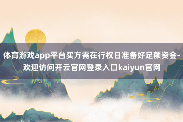 体育游戏app平台买方需在行权日准备好足额资金-欢迎访问开云官网登录入口kaiyun官网