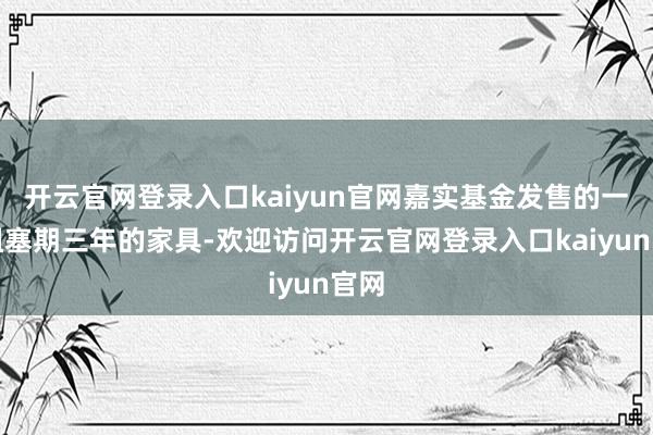 开云官网登录入口kaiyun官网嘉实基金发售的一直阻塞期三年的家具-欢迎访问开云官网登录入口kaiyun官网