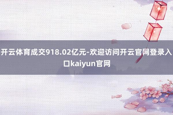 开云体育成交918.02亿元-欢迎访问开云官网登录入口kaiyun官网