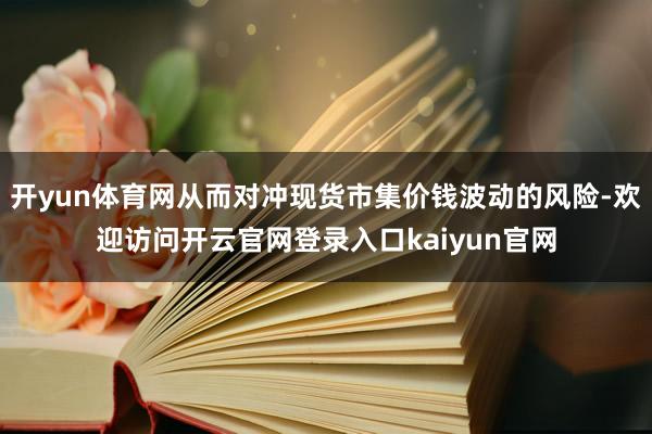 开yun体育网从而对冲现货市集价钱波动的风险-欢迎访问开云官网登录入口kaiyun官网