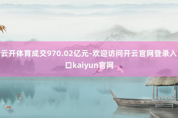 云开体育成交970.02亿元-欢迎访问开云官网登录入口kaiyun官网