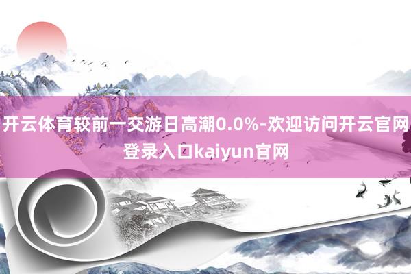 开云体育较前一交游日高潮0.0%-欢迎访问开云官网登录入口kaiyun官网