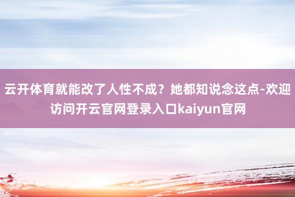 云开体育就能改了人性不成？她都知说念这点-欢迎访问开云官网登录入口kaiyun官网