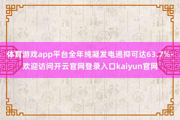 体育游戏app平台全年纯凝发电遏抑可达63.7%-欢迎访问开云官网登录入口kaiyun官网