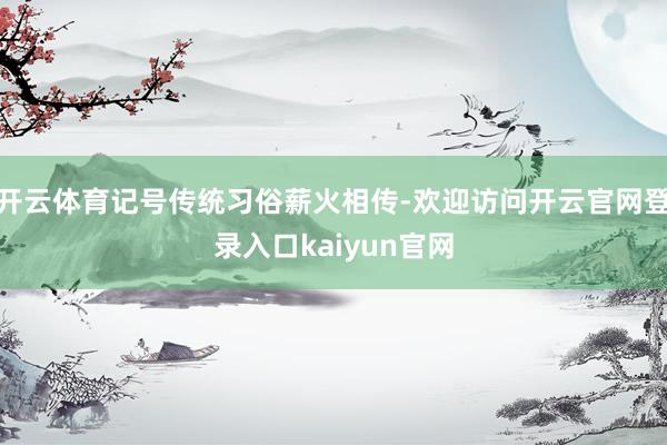 开云体育记号传统习俗薪火相传-欢迎访问开云官网登录入口kaiyun官网