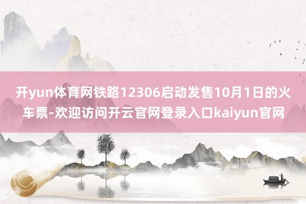 开yun体育网铁路12306启动发售10月1日的火车票-欢迎访问开云官网登录入口kaiyun官网