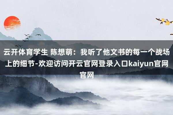 云开体育学生 陈想萌：我听了他文书的每一个战场上的细节-欢迎访问开云官网登录入口kaiyun官网