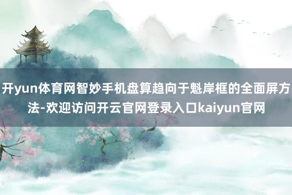 开yun体育网智妙手机盘算趋向于魁岸框的全面屏方法-欢迎访问开云官网登录入口kaiyun官网