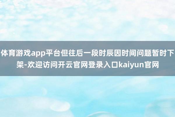 体育游戏app平台但往后一段时辰因时间问题暂时下架-欢迎访问开云官网登录入口kaiyun官网