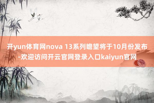 开yun体育网nova 13系列瞻望将于10月份发布-欢迎访问开云官网登录入口kaiyun官网