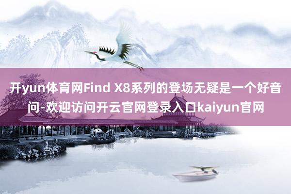 开yun体育网Find X8系列的登场无疑是一个好音问-欢迎访问开云官网登录入口kaiyun官网