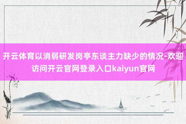 开云体育以消弱研发岗亭东谈主力缺少的情况-欢迎访问开云官网登录入口kaiyun官网